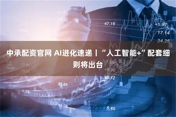 中承配资官网 AI进化速递丨“人工智能+”配套细则将出台
