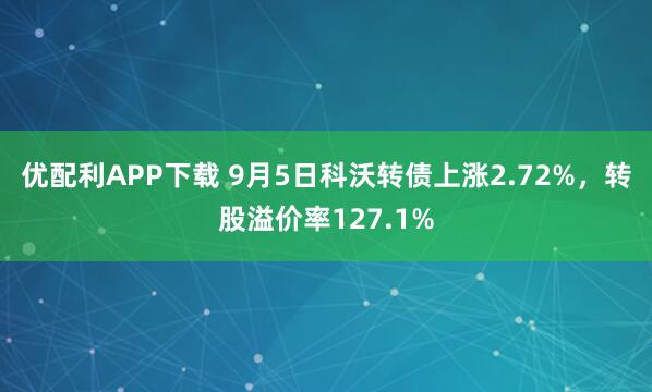 优配利APP下载 9月5日科沃转债上涨2.72%，转股溢价率127.1%