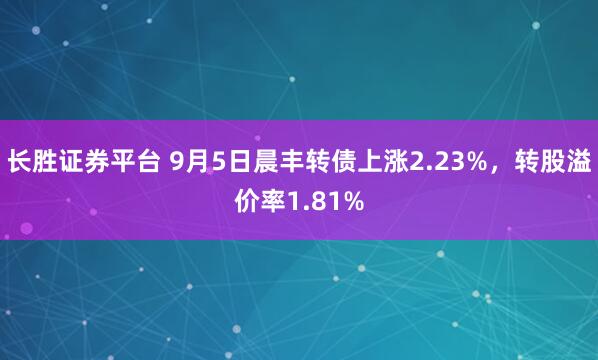 长胜证券平台 9月5日晨丰转债上涨2.23%，转股溢价率1.81%