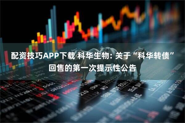 配资技巧APP下载 科华生物: 关于“科华转债”回售的第一次提示性公告