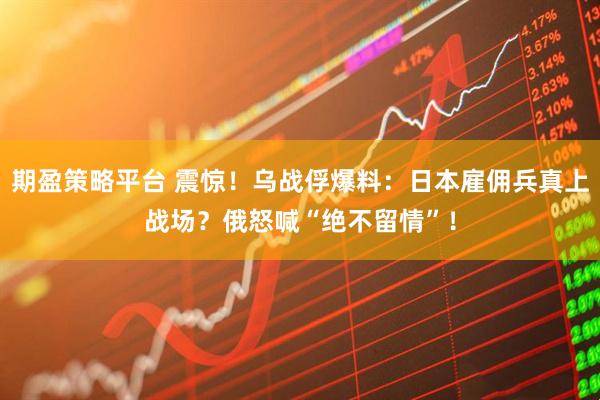 期盈策略平台 震惊！乌战俘爆料：日本雇佣兵真上战场？俄怒喊“绝不留情”！