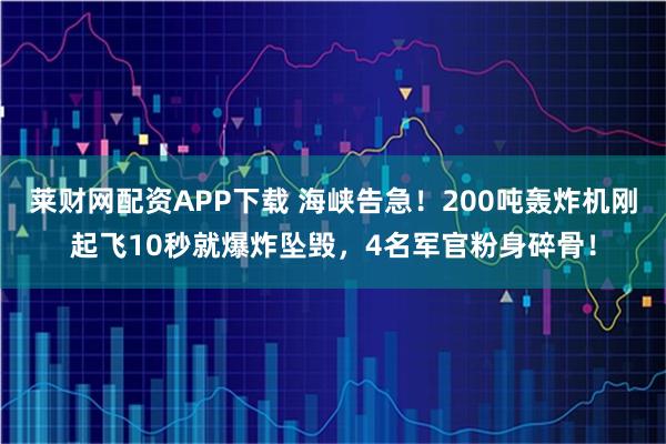 莱财网配资APP下载 海峡告急！200吨轰炸机刚起飞10秒就爆炸坠毁，4名军官粉身碎骨！