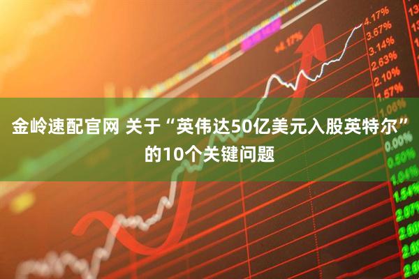 金岭速配官网 关于“英伟达50亿美元入股英特尔”的10个关键问题