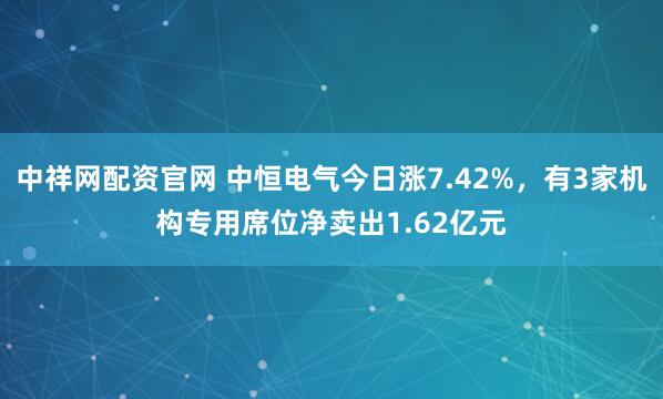 中祥网配资官网 中恒电气今日涨7.42%，有3家机构专用席位净卖出1.62亿元