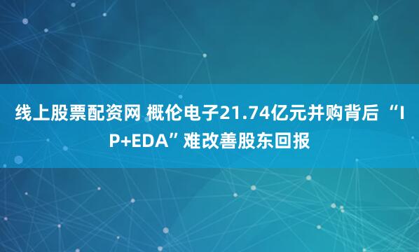 线上股票配资网 概伦电子21.74亿元并购背后 “IP+EDA”难改善股东回报