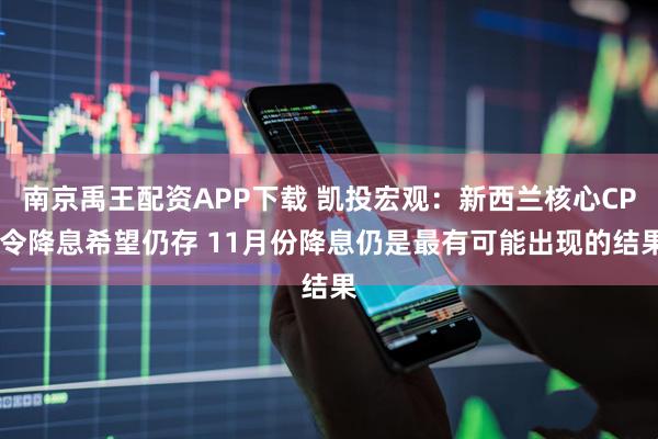南京禹王配资APP下载 凯投宏观：新西兰核心CPI令降息希望仍存 11月份降息仍是最有可能出现的结果