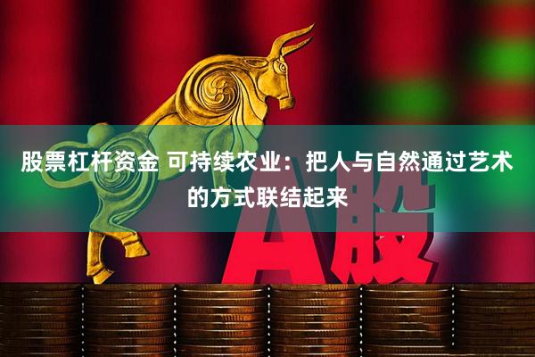 股票杠杆资金 可持续农业：把人与自然通过艺术的方式联结起来