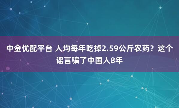 中金优配平台 人均每年吃掉2.59公斤农药？这个谣言骗了中国人8年