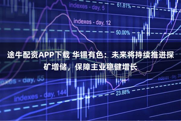 途牛配资APP下载 华锡有色：未来将持续推进探矿增储，保障主业稳健增长