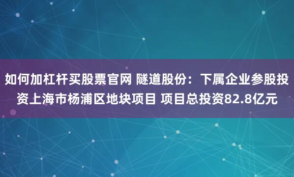 如何加杠杆买股票官网 隧道股份：下属企业参股投资上海市杨浦区地块项目 项目总投资82.8亿元