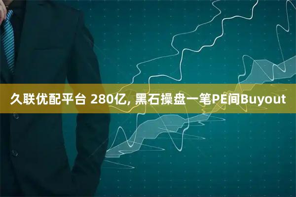 久联优配平台 280亿, 黑石操盘一笔PE间Buyout