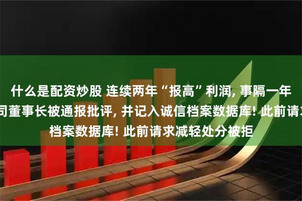 什么是配资炒股 连续两年“报高”利润, 事隔一年才更正, A股公司董事长被通报批评, 并记入诚信档案数据库! 此前请求减轻处分被拒