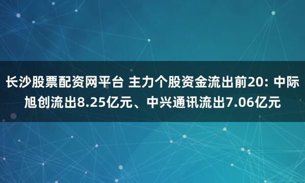 长沙股票配资网平台 主力个股资金流出前20: 中际旭创流出8.25亿元、中兴通讯流出7.06亿元