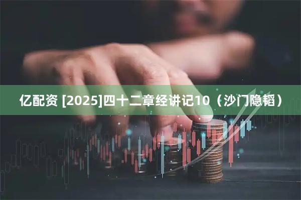 亿配资 [2025]四十二章经讲记10（沙门隐韬）