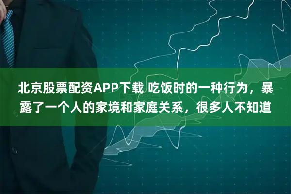 北京股票配资APP下载 吃饭时的一种行为，暴露了一个人的家境和家庭关系，很多人不知道
