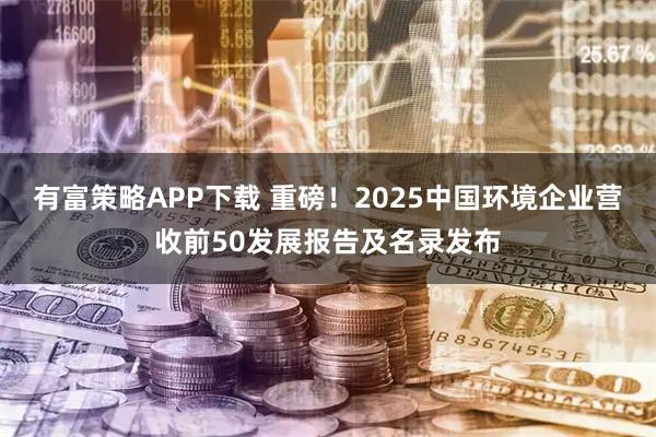 有富策略APP下载 重磅！2025中国环境企业营收前50发展报告及名录发布