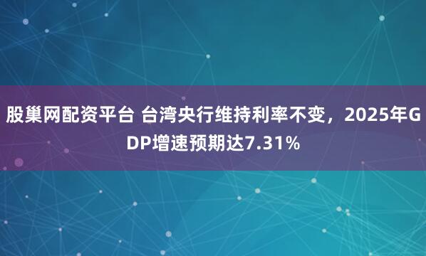 股巢网配资平台 台湾央行维持利率不变，2025年GDP增速预期达7.31%