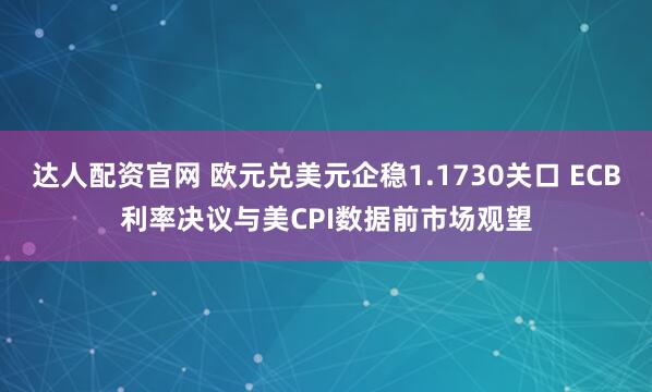 达人配资官网 欧元兑美元企稳1.1730关口 ECB利率决议与美CPI数据前市场观望