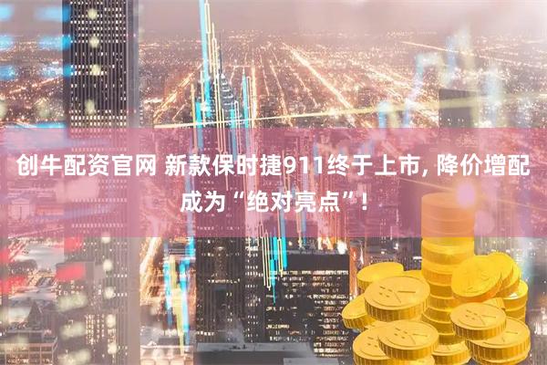 创牛配资官网 新款保时捷911终于上市, 降价增配成为“绝对亮点”!