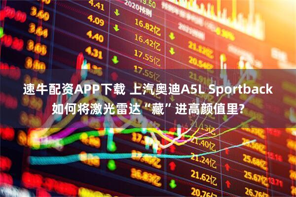 速牛配资APP下载 上汽奥迪A5L Sportback如何将激光雷达“藏”进高颜值里?
