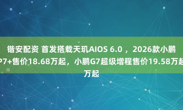 锴安配资 首发搭载天玑AIOS 6.0 ，2026款小鹏P7+售价18.68万起，小鹏G7超级增程售价19.58万起