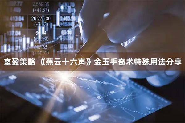 室盈策略 《燕云十六声》金玉手奇术特殊用法分享