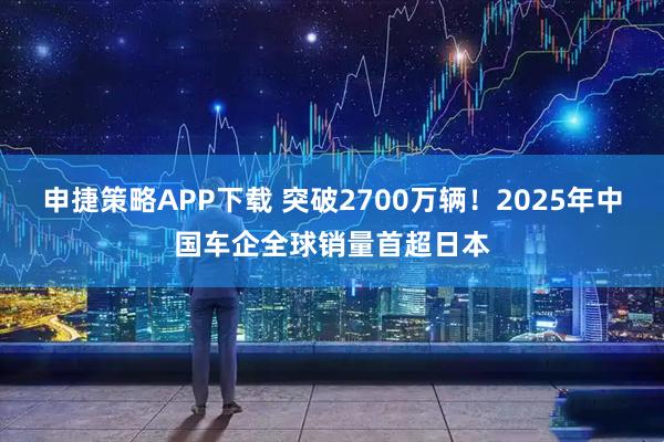 申捷策略APP下载 突破2700万辆！2025年中国车企全球销量首超日本