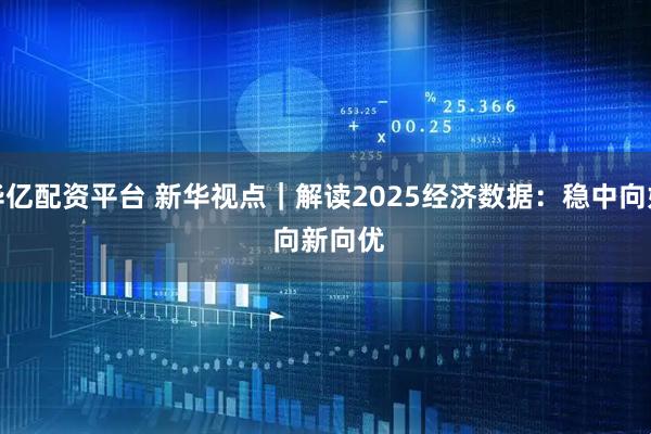 华亿配资平台 新华视点｜解读2025经济数据：稳中向好 向新向优
