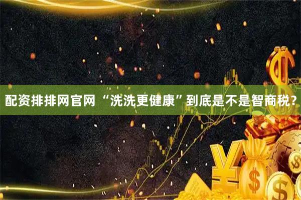 配资排排网官网 “洗洗更健康”到底是不是智商税？