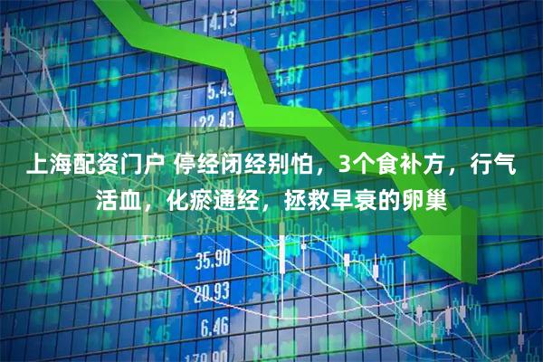 上海配资门户 停经闭经别怕，3个食补方，行气活血，化瘀通经，拯救早衰的卵巢