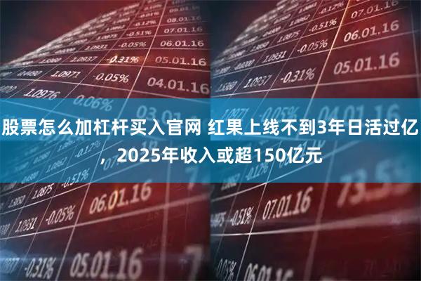 股票怎么加杠杆买入官网 红果上线不到3年日活过亿，2025年收入或超150亿元