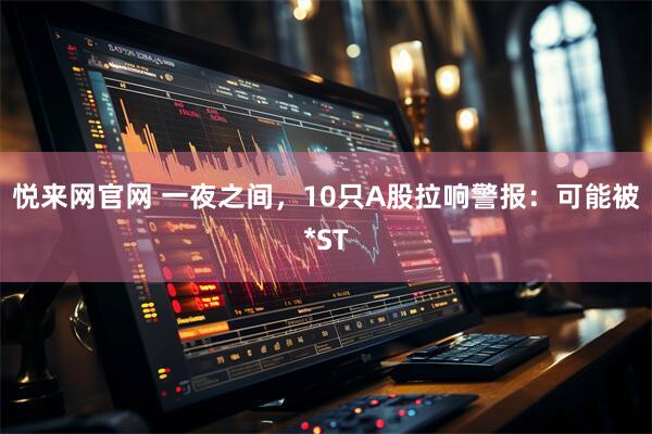 悦来网官网 一夜之间，10只A股拉响警报：可能被*ST