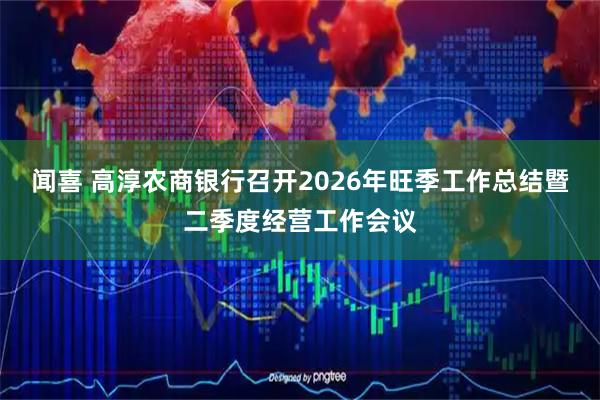 闻喜 高淳农商银行召开2026年旺季工作总结暨二季度经营工作会议