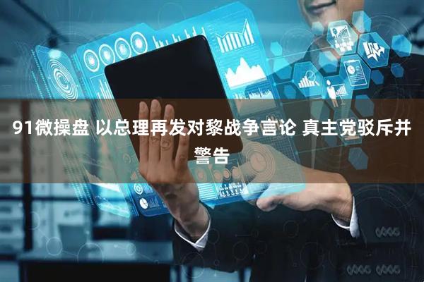 91微操盘 以总理再发对黎战争言论 真主党驳斥并警告